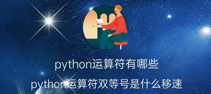 python运算符有哪些 python运算符双等号是什么移速？